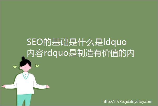 SEO的基础是什么是ldquo内容rdquo是制造有价值的内容
