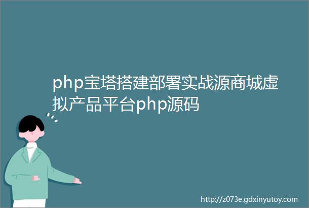 php宝塔搭建部署实战源商城虚拟产品平台php源码
